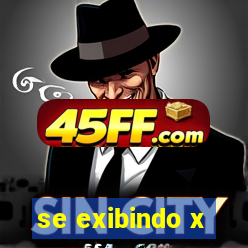 se exibindo x